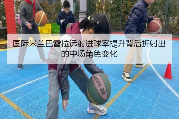 国际米兰巴雷拉远射进球率提升背后折射出的中场角色变化
